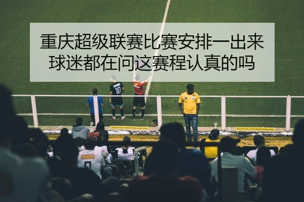 重庆超级联赛比赛安排一出来 球迷都在问这赛程认真的吗