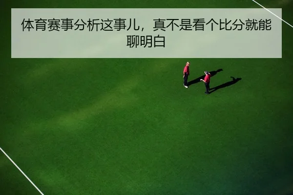 体育赛事分析这事儿，真不是看个比分就能聊明白