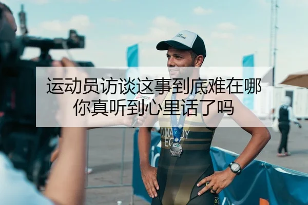 运动员访谈这事到底难在哪 你真听到心里话了吗
