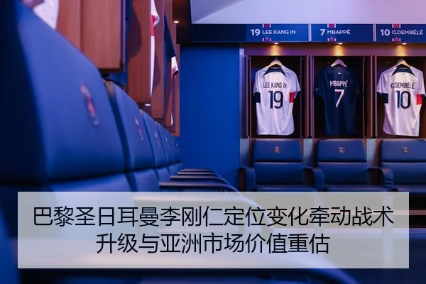 巴黎圣日耳曼李刚仁定位变化牵动战术升级与亚洲市场价值重估