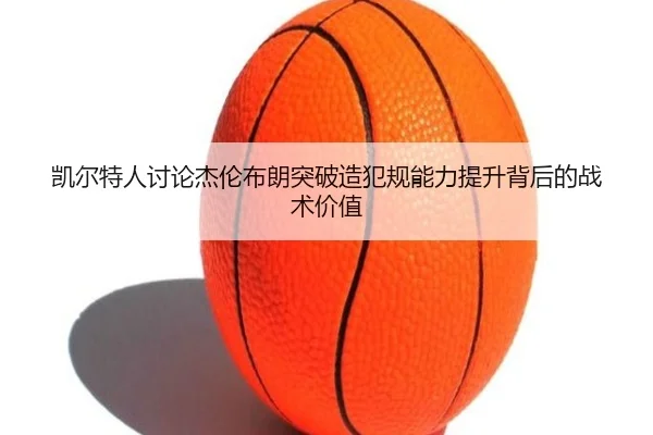 凯尔特人讨论杰伦布朗突破造犯规能力提升背后的战术价值