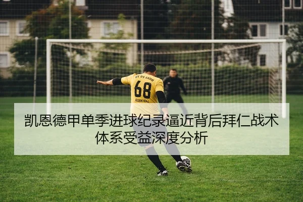 凯恩德甲单季进球纪录逼近背后拜仁战术体系受益深度分析