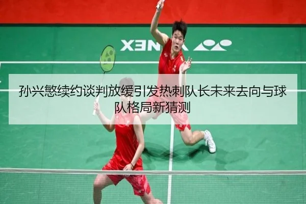 孙兴慜续约谈判放缓引发热刺队长未来去向与球队格局新猜测