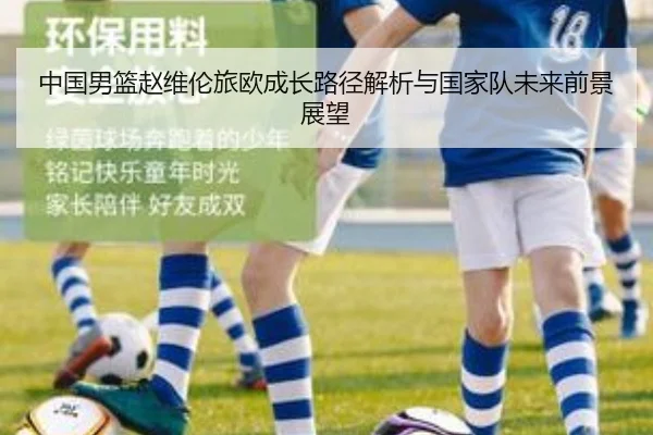 中国男篮赵维伦旅欧成长路径解析与国家队未来前景展望