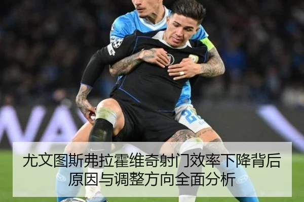 尤文图斯弗拉霍维奇射门效率下降背后原因与调整方向全面分析