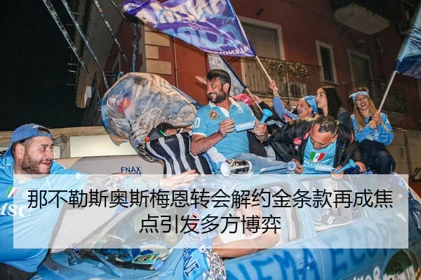 那不勒斯奥斯梅恩转会解约金条款再成焦点引发多方博弈