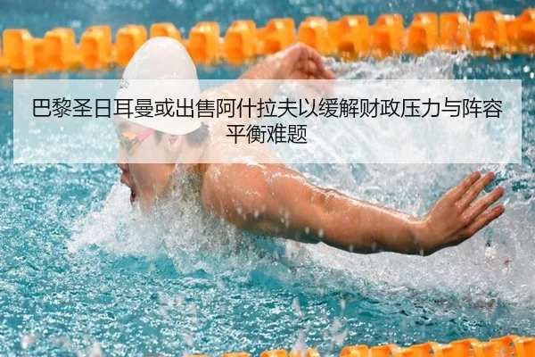 巴黎圣日耳曼或出售阿什拉夫以缓解财政压力与阵容平衡难题
