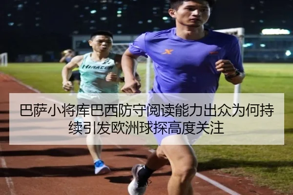 巴萨小将库巴西防守阅读能力出众为何持续引发欧洲球探高度关注