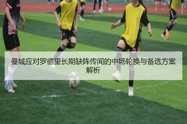 曼城应对罗德里长期缺阵传闻的中场轮换与备选方案解析（leyu）