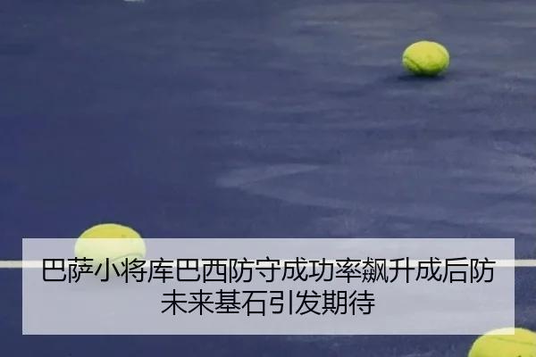 巴萨小将库巴西防守成功率飙升成后防未来基石引发期待（leyu）