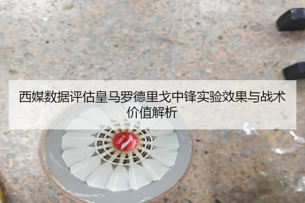 西媒数据评估皇马罗德里戈中锋实验效果与战术价值解析 - leyu