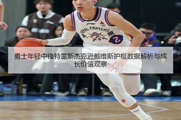 勇士年轻中锋特雷斯杰克逊戴维斯护框数据解析与成长价值观察（leyu）