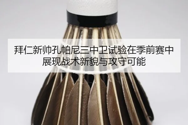 拜仁新帅孔帕尼三中卫试验在季前赛中展现战术新貌与攻守可能 - leyu