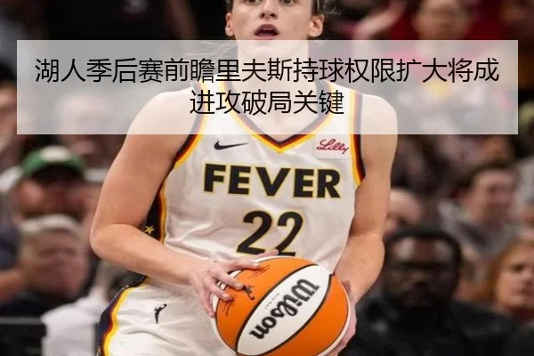 湖人季后赛前瞻里夫斯持球权限扩大将成进攻破局关键（leyu）