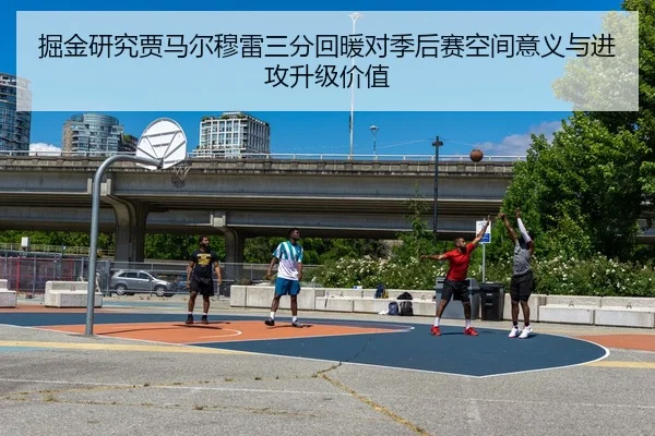 掘金研究贾马尔穆雷三分回暖对季后赛空间意义与进攻升级价值