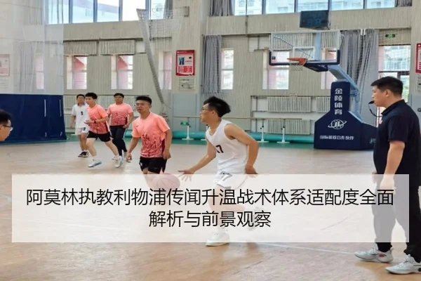 阿莫林执教利物浦传闻升温战术体系适配度全面解析与前景观察（leyu）