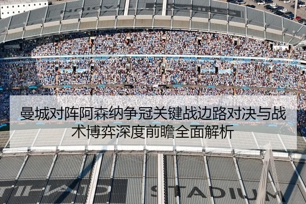 曼城对阵阿森纳争冠关键战边路对决与战术博弈深度前瞻全面解析