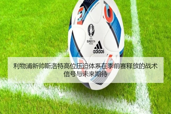 利物浦新帅斯洛特高位压迫体系在季前赛释放的战术信号与未来期待 | leyu