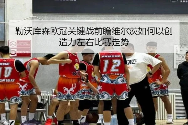 勒沃库森欧冠关键战前瞻维尔茨如何以创造力左右比赛走势（leyu）