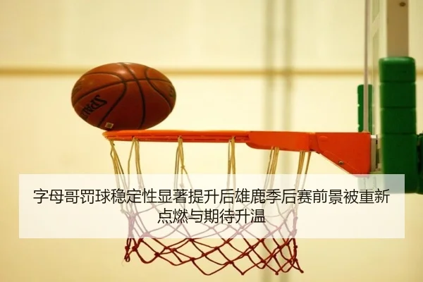 字母哥罚球稳定性显著提升后雄鹿季后赛前景被重新点燃与期待升温 | leyu