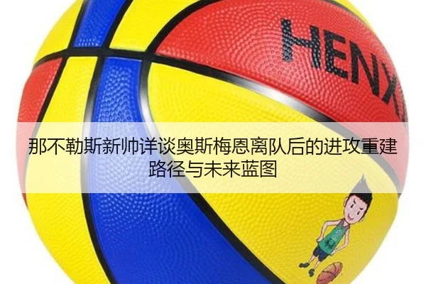 那不勒斯新帅详谈奥斯梅恩离队后的进攻重建路径与未来蓝图 | leyu