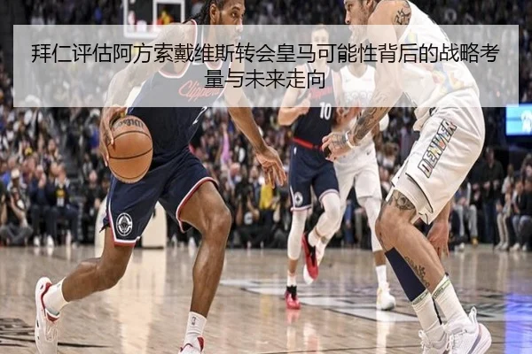 拜仁评估阿方索戴维斯转会皇马可能性背后的战略考量与未来走向 | leyu