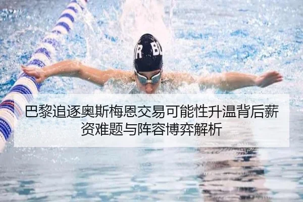 巴黎追逐奥斯梅恩交易可能性升温背后薪资难题与阵容博弈解析（leyu）