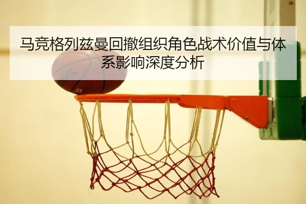 马竞格列兹曼回撤组织角色战术价值与体系影响深度分析