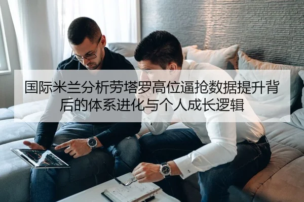 国际米兰分析劳塔罗高位逼抢数据提升背后的体系进化与个人成长逻辑（leyu）