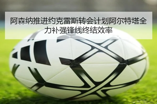阿森纳推进约克雷斯转会计划阿尔特塔全力补强锋线终结效率