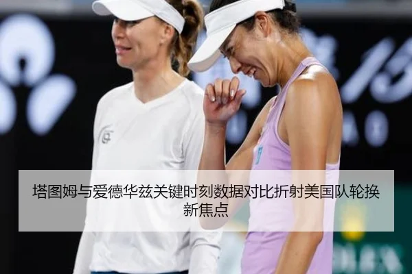 塔图姆与爱德华兹关键时刻数据对比折射美国队轮换新焦点（leyu）