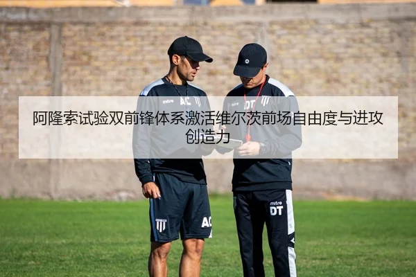 阿隆索试验双前锋体系激活维尔茨前场自由度与进攻创造力（leyu）